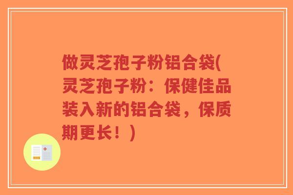 做灵芝孢子粉铝合袋(灵芝孢子粉:保健佳品装入新的铝合袋,保质期更长!)-第1张图片-超越 做灵芝孢子粉铝合袋(灵芝孢子粉:保健佳品装入新的铝合袋,保质期更长!)-第1张图片-超越