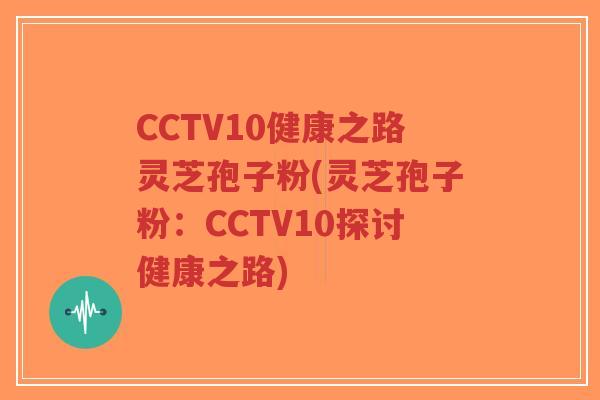 CCTV10健康之路灵芝孢子粉(灵芝孢子粉:CCTV10探讨健康之路)-第1张图片-超越 CCTV10健康之路灵芝孢子粉(灵芝孢子粉:CCTV10探讨健康之路)-第1张图片-超越
