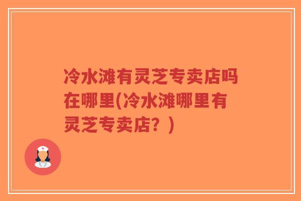 冷水滩有灵芝专卖店吗在哪里(冷水滩哪里有灵芝专卖店?)-第1张图片-超越 冷水滩有灵芝专卖店吗在哪里(冷水滩哪里有灵芝专卖店?)-第1张图片-超越