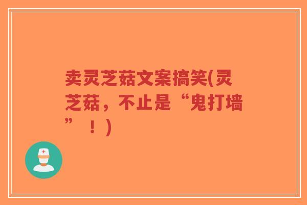 卖灵芝菇文案搞笑(灵芝菇,不止是“鬼打墙” !)-第1张图片-超越 卖灵芝菇文案搞笑(灵芝菇,不止是“鬼打墙” !)-第1张图片-超越