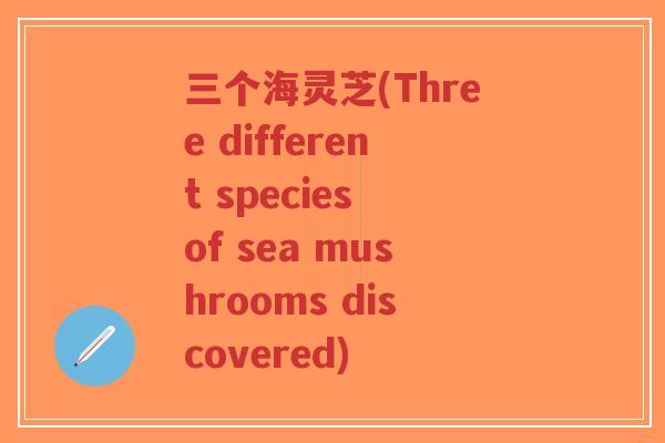 三个海灵芝(Three different species of sea mushrooms discovered)-第1张图片-超越 三个海灵芝(Three different species of sea mushrooms discovered)-第1张图片-超越