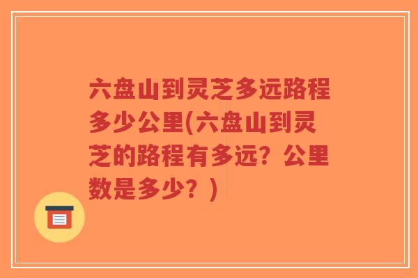 六盘山到灵芝多远路程多少公里(六盘山到灵芝的路程有多远?公里数是多少?)-第1张图片-超越 六盘山到灵芝多远路程多少公里(六盘山到灵芝的路程有多远?公里数是多少?)-第1张图片-超越