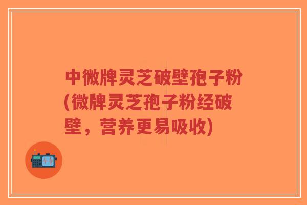 中微牌灵芝破壁孢子粉(微牌灵芝孢子粉经破壁,营养更易吸收)-第1张图片-超越 中微牌灵芝破壁孢子粉(微牌灵芝孢子粉经破壁,营养更易吸收)-第1张图片-超越
