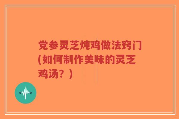 党参灵芝炖鸡做法窍门(如何制作美味的灵芝鸡汤？)-第1张图片-超越