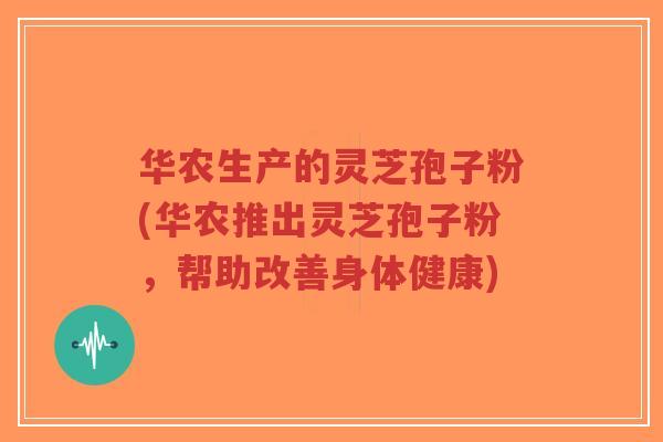 华农生产的灵芝孢子粉(华农推出灵芝孢子粉,帮助改善身体健康)-第1张图片-超越 华农生产的灵芝孢子粉(华农推出灵芝孢子粉,帮助改善身体健康)-第1张图片-超越