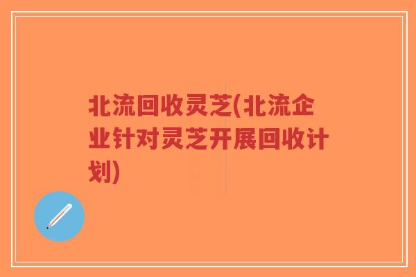北流回收灵芝(北流企业针对灵芝开展回收计划)-第1张图片-超越 北流回收灵芝(北流企业针对灵芝开展回收计划)-第1张图片-超越
