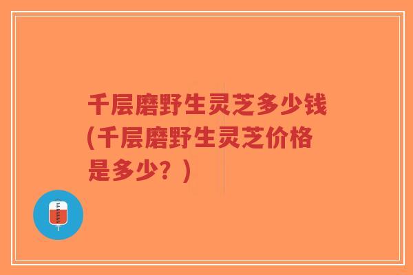 千层磨野生灵芝多少钱(千层磨野生灵芝价格是多少?)-第1张图片-超越 千层磨野生灵芝多少钱(千层磨野生灵芝价格是多少?)-第1张图片-超越