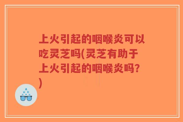 上火引起的咽喉炎可以吃灵芝吗(灵芝有助于上火引起的咽喉炎吗?)-第1张图片-超越 上火引起的咽喉炎可以吃灵芝吗(灵芝有助于上火引起的咽喉炎吗?)-第1张图片-超越