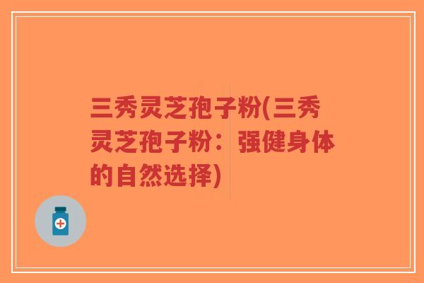 三秀灵芝孢子粉(三秀灵芝孢子粉:强健身体的自然选择)-第1张图片-超越 三秀灵芝孢子粉(三秀灵芝孢子粉:强健身体的自然选择)-第1张图片-超越