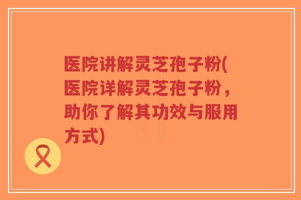 医院讲解灵芝孢子粉(医院详解灵芝孢子粉,助你了解其功效与服用方式)-第1张图片-超越 医院讲解灵芝孢子粉(医院详解灵芝孢子粉,助你了解其功效与服用方式)-第1张图片-超越