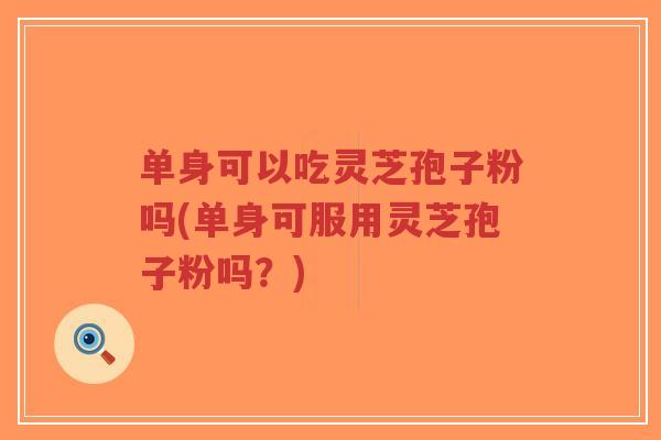 单身可以吃灵芝孢子粉吗(单身可服用灵芝孢子粉吗？)-第1张图片-超越