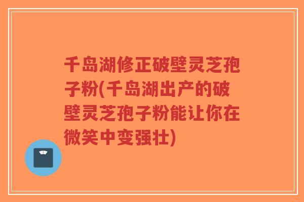 千岛湖修正破壁灵芝孢子粉(千岛湖出产的破壁灵芝孢子粉能让你在微笑中变强壮)-第1张图片-超越 千岛湖修正破壁灵芝孢子粉(千岛湖出产的破壁灵芝孢子粉能让你在微笑中变强壮)-第1张图片-超越