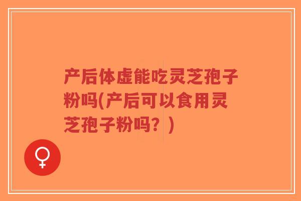 产后体虚能吃灵芝孢子粉吗(产后可以食用灵芝孢子粉吗?)-第1张图片-超越 产后体虚能吃灵芝孢子粉吗(产后可以食用灵芝孢子粉吗?)-第1张图片-超越