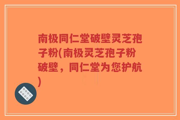 南极同仁堂破壁灵芝孢子粉(南极灵芝孢子粉破壁，同仁堂为您护航)-第1张图片-超越