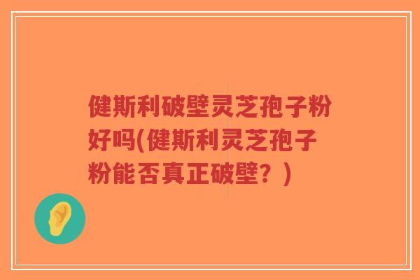 健斯利破壁灵芝孢子粉好吗(健斯利灵芝孢子粉能否真正破壁？)-第1张图片-超越