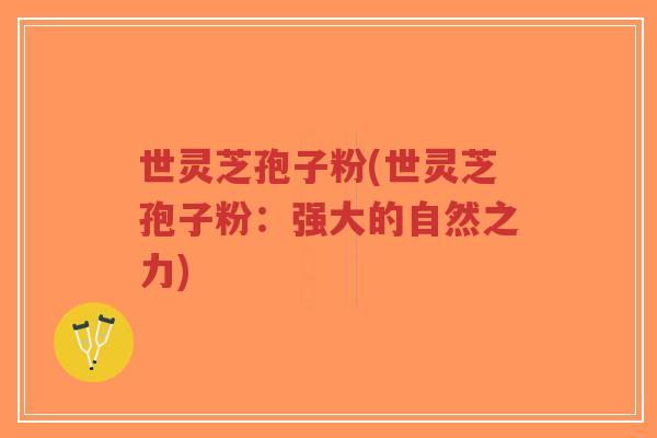 世灵芝孢子粉(世灵芝孢子粉:强大的自然之力)-第1张图片-超越 世灵芝孢子粉(世灵芝孢子粉:强大的自然之力)-第1张图片-超越