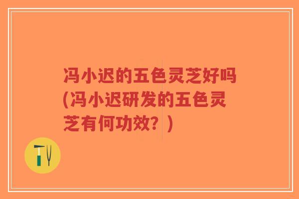 冯小迟的五色灵芝好吗(冯小迟研发的五色灵芝有何功效？)-第1张图片-超越