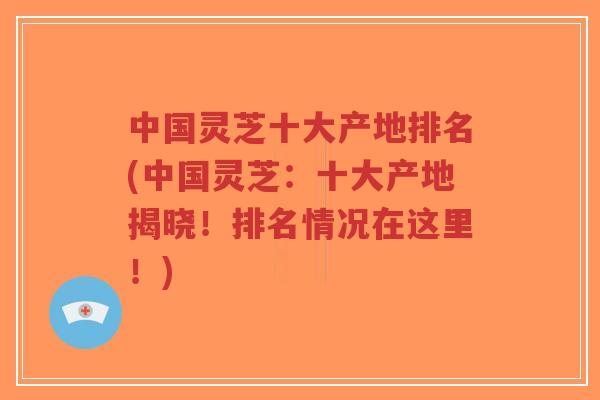 中国灵芝十大产地排名(中国灵芝:十大产地揭晓!排名情况在这里!)-第1张图片-超越 中国灵芝十大产地排名(中国灵芝:十大产地揭晓!排名情况在这里!)-第1张图片-超越
