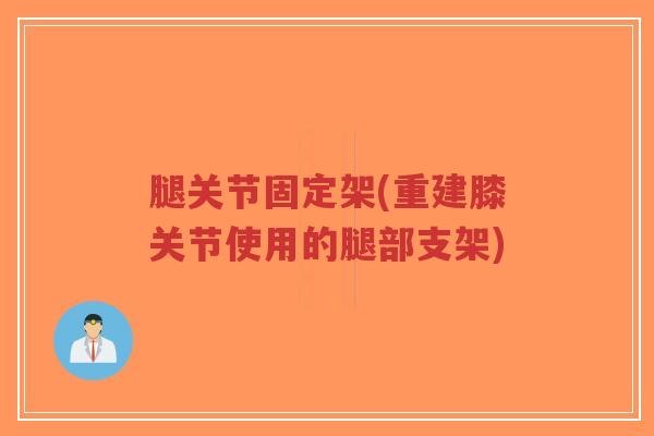 腿关节固定架(重建膝关节使用的腿部支架)-第1张图片-超越 腿关节固定架(重建膝关节使用的腿部支架)-第1张图片-超越