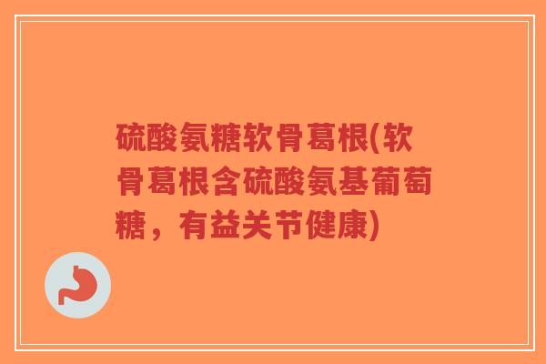 硫酸氨糖软骨葛根(软骨葛根含硫酸氨基葡萄糖,有益关节健康)-第1张图片-超越 硫酸氨糖软骨葛根(软骨葛根含硫酸氨基葡萄糖,有益关节健康)-第1张图片-超越