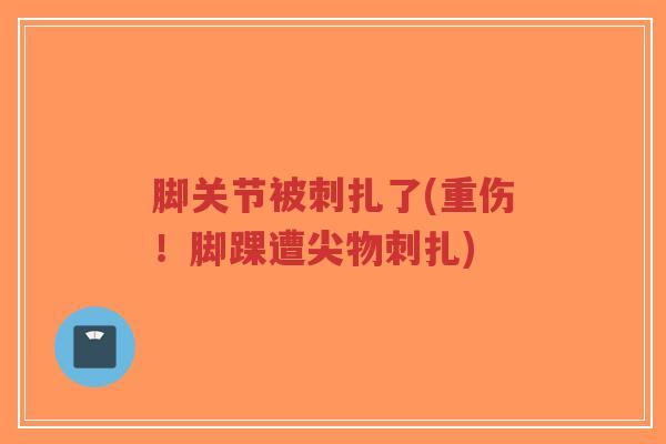 脚关节被刺扎了(重伤!脚踝遭尖物刺扎)-第1张图片-超越 脚关节被刺扎了(重伤!脚踝遭尖物刺扎)-第1张图片-超越