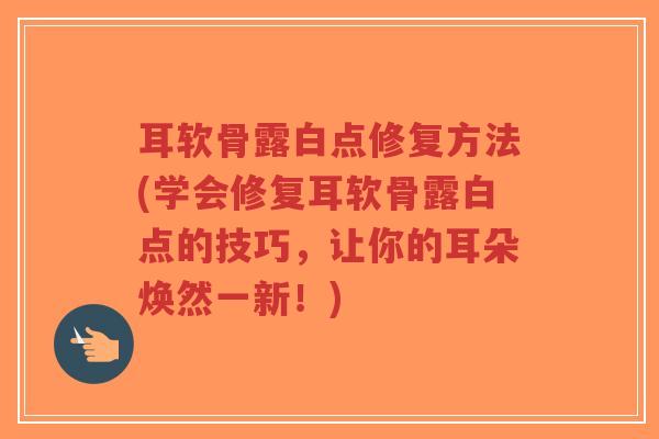 耳软骨露白点修复方法(学会修复耳软骨露白点的技巧,让你的耳朵焕然一新!)-第1张图片-超越 耳软骨露白点修复方法(学会修复耳软骨露白点的技巧,让你的耳朵焕然一新!)-第1张图片-超越