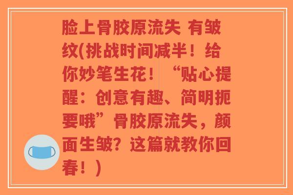脸上骨胶原流失 有皱纹(挑战时间减半!给你妙笔生花!“贴心提醒:创意有趣、简明扼要哦”骨胶原流失,颜面生皱?这篇就教你回春!)-第1张图片-超越 脸上骨胶原流失 有皱纹(挑战时间减半!给你妙笔生花!“贴心提醒:创意有趣、简明扼要哦”骨胶原流失,颜面生皱?这篇就教你回春!)-第1张图片-超越