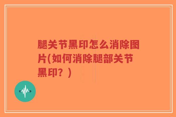 腿关节黑印怎么消除图片(如何消除腿部关节黑印?)-第1张图片-超越 腿关节黑印怎么消除图片(如何消除腿部关节黑印?)-第1张图片-超越