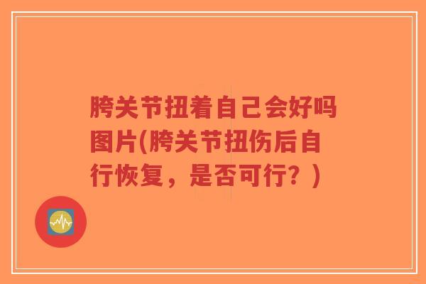 胯关节扭着自己会好吗图片(胯关节扭伤后自行恢复,是否可行?)-第1张图片-超越 胯关节扭着自己会好吗图片(胯关节扭伤后自行恢复,是否可行?)-第1张图片-超越