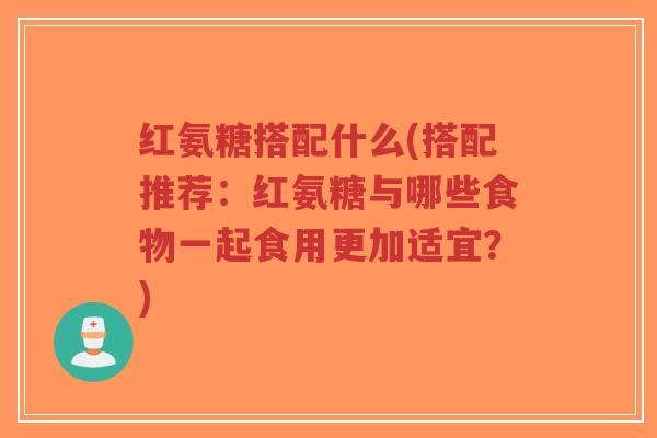 红氨糖搭配什么(搭配推荐:红氨糖与哪些食物一起食用更加适宜?)-第1张图片-超越 红氨糖搭配什么(搭配推荐:红氨糖与哪些食物一起食用更加适宜?)-第1张图片-超越