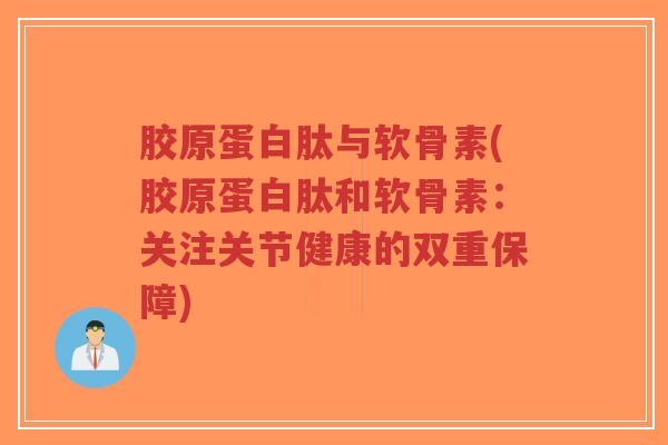 胶原蛋白肽与软骨素(胶原蛋白肽和软骨素:关注关节健康的双重保障)-第1张图片-超越 胶原蛋白肽与软骨素(胶原蛋白肽和软骨素:关注关节健康的双重保障)-第1张图片-超越
