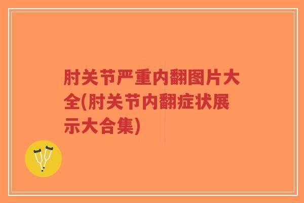 肘关节严重内翻图片大全(肘关节内翻症状展示大合集)-第1张图片-超越