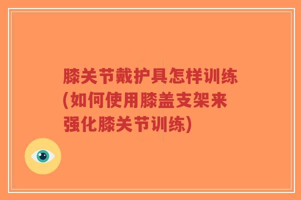 膝关节戴护具怎样训练(如何使用膝盖支架来强化膝关节训练)-第1张图片-超越 膝关节戴护具怎样训练(如何使用膝盖支架来强化膝关节训练)-第1张图片-超越