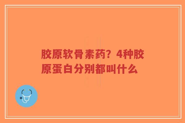 胶原软骨素药?4种胶原蛋白分别都叫什么-第1张图片-超越 胶原软骨素药?4种胶原蛋白分别都叫什么-第1张图片-超越