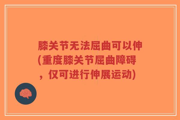 膝关节无法屈曲可以伸(重度膝关节屈曲障碍，仅可进行伸展运动)-第1张图片-超越