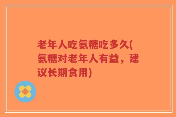 老年人吃氨糖吃多久(氨糖对老年人有益,建议长期食用)-第1张图片-超越 老年人吃氨糖吃多久(氨糖对老年人有益,建议长期食用)-第1张图片-超越