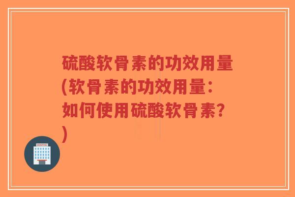 硫酸软骨素的功效用量(软骨素的功效用量:如何使用硫酸软骨素?)-第1张图片-超越 硫酸软骨素的功效用量(软骨素的功效用量:如何使用硫酸软骨素?)-第1张图片-超越