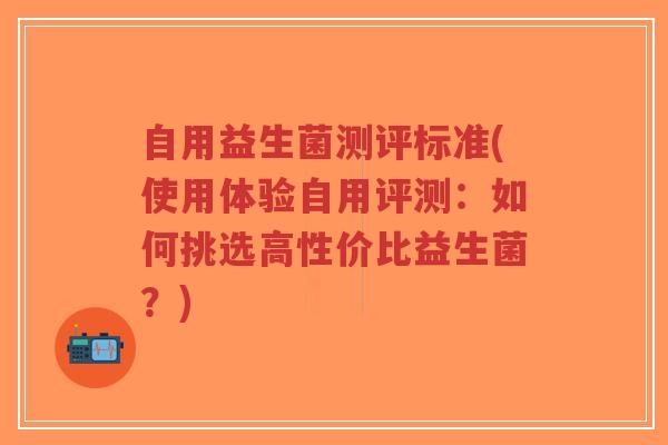 自用益生菌测评标准(使用体验自用评测:如何挑选高性价比益生菌?)-第1张图片-超越 自用益生菌测评标准(使用体验自用评测:如何挑选高性价比益生菌?)-第1张图片-超越
