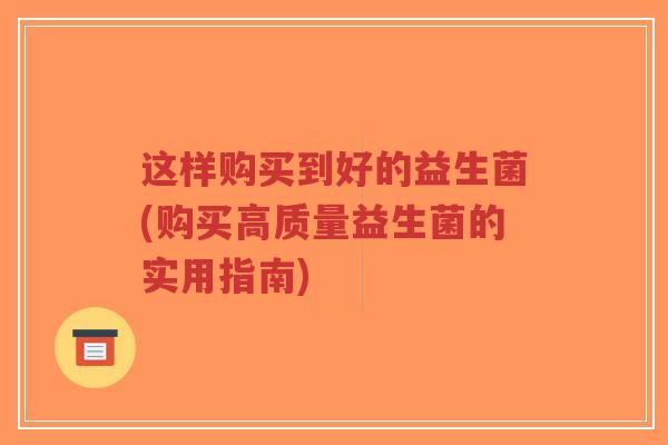 这样购买到好的益生菌(购买高质量益生菌的实用指南)-第1张图片-超越