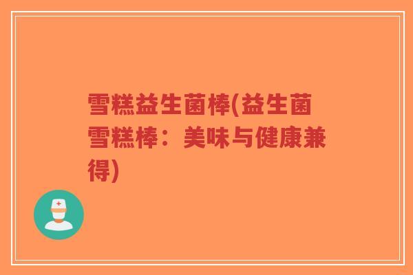 雪糕益生菌棒(益生菌雪糕棒:美味与健康兼得)-第1张图片-超越 雪糕益生菌棒(益生菌雪糕棒:美味与健康兼得)-第1张图片-超越