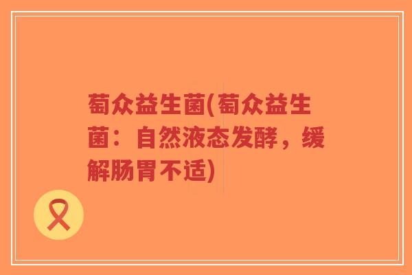 萄众益生菌(萄众益生菌：自然液态发酵，缓解肠胃不适)-第1张图片-超越