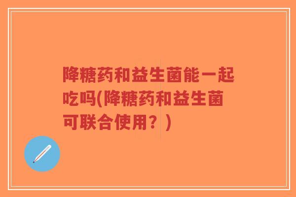 降糖药和益生菌能一起吃吗(降糖药和益生菌可联合使用?)-第1张图片-超越 降糖药和益生菌能一起吃吗(降糖药和益生菌可联合使用?)-第1张图片-超越