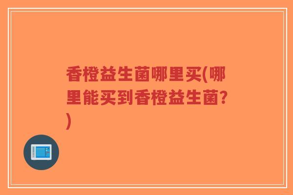 香橙益生菌哪里买(哪里能买到香橙益生菌?)-第1张图片-超越 香橙益生菌哪里买(哪里能买到香橙益生菌?)-第1张图片-超越