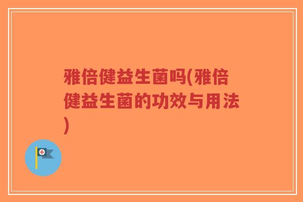 雅倍健益生菌吗(雅倍健益生菌的功效与用法)-第1张图片-超越 雅倍健益生菌吗(雅倍健益生菌的功效与用法)-第1张图片-超越