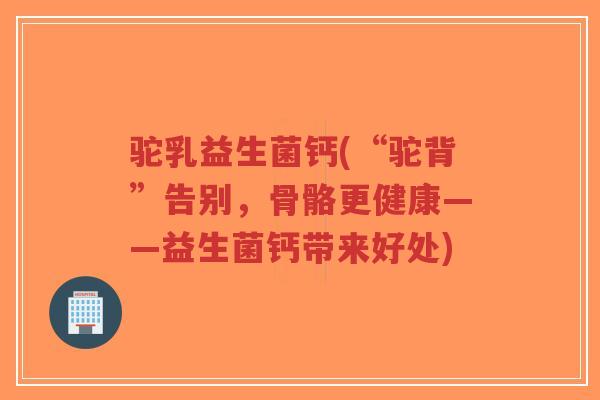 驼乳益生菌钙(“驼背”告别,骨骼更健康——益生菌钙带来好处)-第1张图片-超越 驼乳益生菌钙(“驼背”告别,骨骼更健康——益生菌钙带来好处)-第1张图片-超越