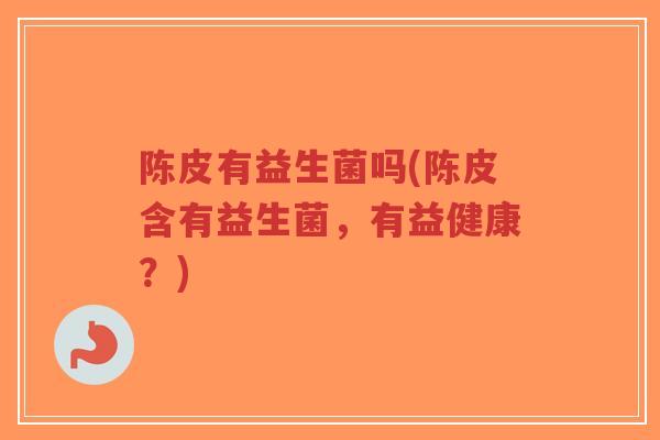 陈皮有益生菌吗(陈皮含有益生菌,有益健康?)-第1张图片-超越 陈皮有益生菌吗(陈皮含有益生菌,有益健康?)-第1张图片-超越