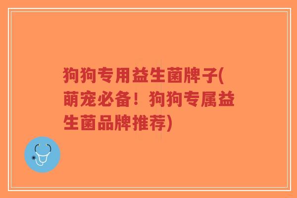 狗狗专用益生菌牌子(萌宠必备!狗狗专属益生菌品牌推荐)-第1张图片-超越 狗狗专用益生菌牌子(萌宠必备!狗狗专属益生菌品牌推荐)-第1张图片-超越