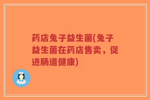 药店兔子益生菌(兔子益生菌在药店售卖,促进肠道健康)-第1张图片-超越 药店兔子益生菌(兔子益生菌在药店售卖,促进肠道健康)-第1张图片-超越