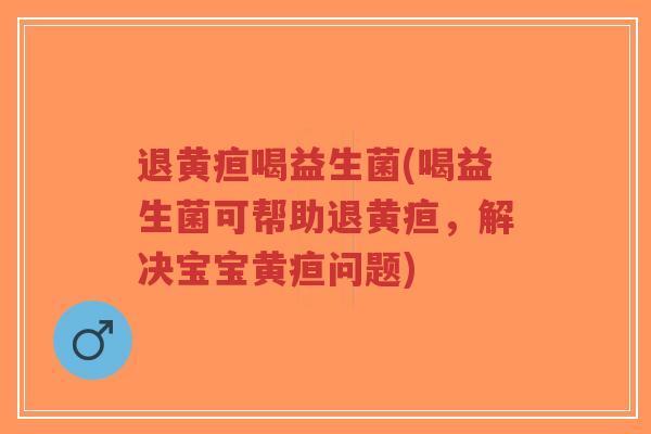 退黄疸喝益生菌(喝益生菌可帮助退黄疸,解决宝宝黄疸问题)-第1张图片-超越 退黄疸喝益生菌(喝益生菌可帮助退黄疸,解决宝宝黄疸问题)-第1张图片-超越