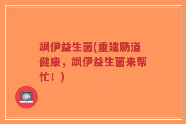 飒伊益生菌(重建肠道健康,飒伊益生菌来帮忙!)-第1张图片-超越 飒伊益生菌(重建肠道健康,飒伊益生菌来帮忙!)-第1张图片-超越
